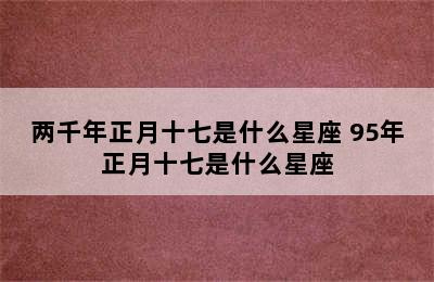 两千年正月十七是什么星座 95年正月十七是什么星座